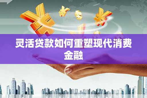 恒山灵活贷款如何重塑现代消费金融