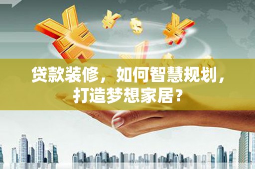 恒山贷款装修，如何智慧规划，打造梦想家居？