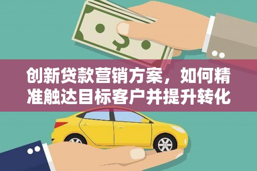 恒山创新贷款营销方案，如何精准触达目标客户并提升转化率