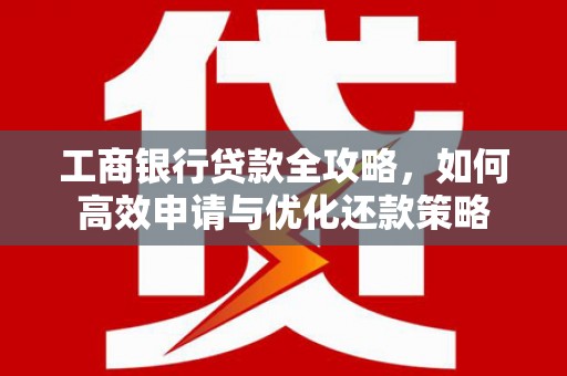 恒山工商银行贷款全攻略，如何高效申请与优化还款策略