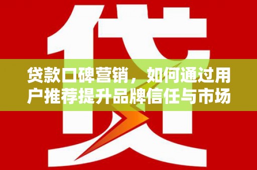 恒山贷款口碑营销，如何通过用户推荐提升品牌信任与市场份额