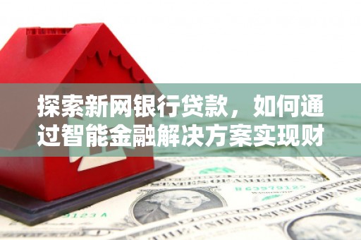 恒山探索新网银行贷款，如何通过智能金融解决方案实现财富增长