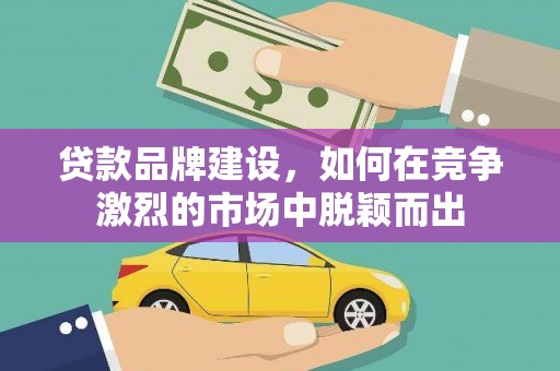 恒山贷款品牌建设，如何在竞争激烈的市场中脱颖而出