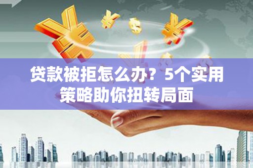 恒山贷款被拒怎么办？5个实用策略助你扭转局面