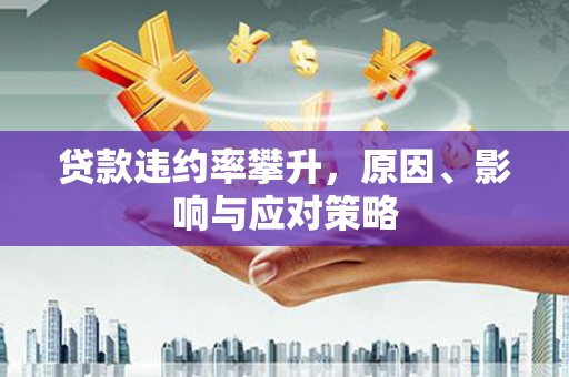恒山贷款违约率攀升，原因、影响与应对策略