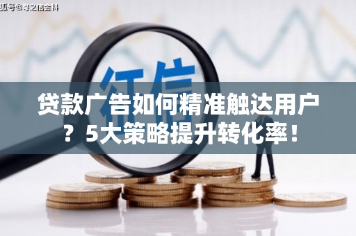 恒山贷款广告如何精准触达用户？5大策略提升转化率！