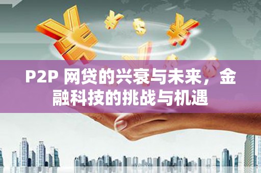 恒山P2P 网贷的兴衰与未来，金融科技的挑战与机遇