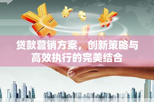 恒山贷款营销方案，创新策略与高效执行的完美结合