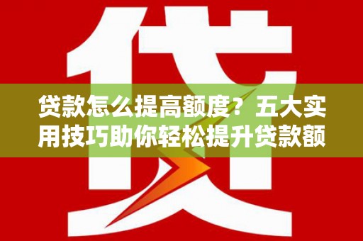 恒山贷款怎么提高额度？五大实用技巧助你轻松提升贷款额度