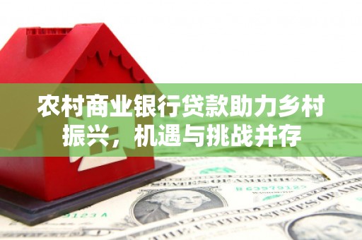 恒山农村商业银行贷款助力乡村振兴，机遇与挑战并存