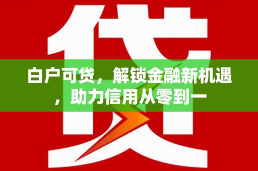 恒山白户可贷，解锁金融新机遇，助力信用从零到一
