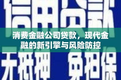 恒山消费金融公司贷款，现代金融的新引擎与风险防控