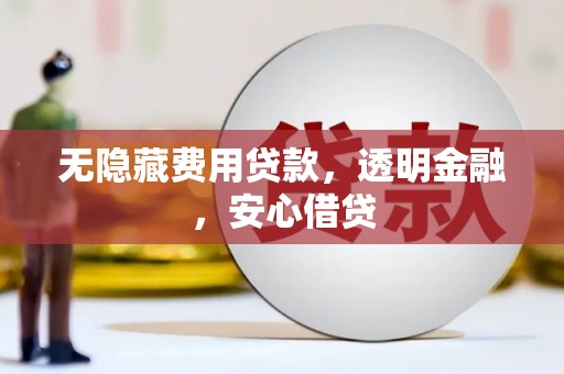 恒山无隐藏费用贷款，透明金融，安心借贷