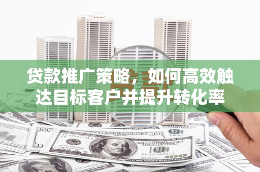 恒山贷款推广策略，如何高效触达目标客户并提升转化率
