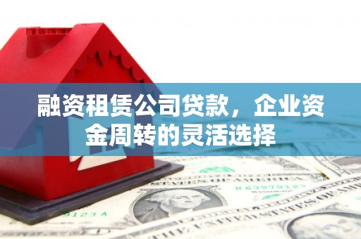 恒山融资租赁公司贷款，企业资金周转的灵活选择