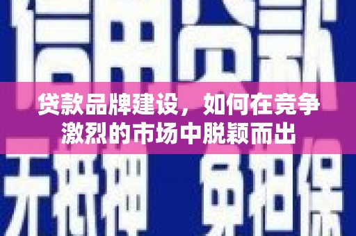 恒山贷款品牌建设，如何在竞争激烈的市场中脱颖而出