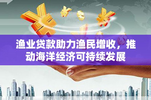 恒山渔业贷款助力渔民增收，推动海洋经济可持续发展