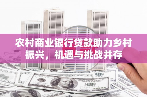 恒山农村商业银行贷款助力乡村振兴，机遇与挑战并存