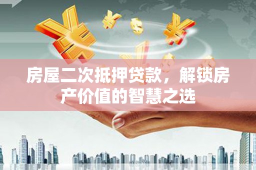 恒山房屋二次抵押贷款，解锁房产价值的智慧之选