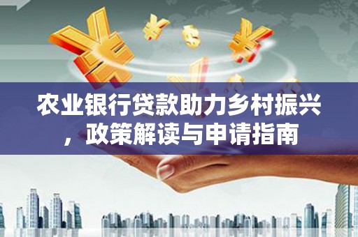 恒山农业银行贷款助力乡村振兴，政策解读与申请指南