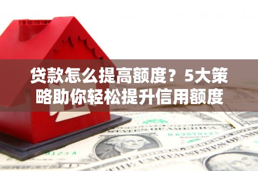 恒山贷款怎么提高额度？5大策略助你轻松提升信用额度