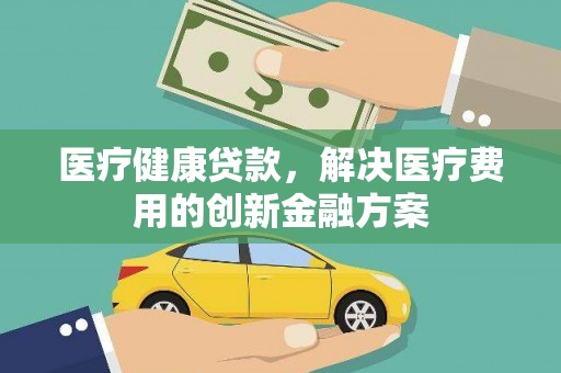 恒山医疗健康贷款，解决医疗费用的创新金融方案