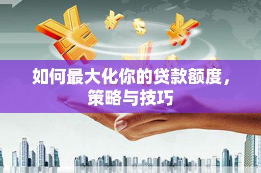 恒山如何最大化你的贷款额度，策略与技巧