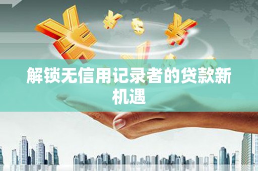 恒山解锁无信用记录者的贷款新机遇