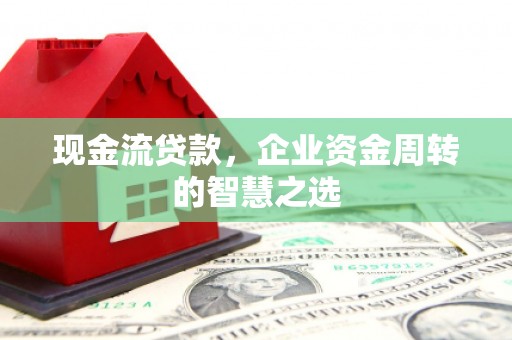 恒山现金流贷款，企业资金周转的智慧之选