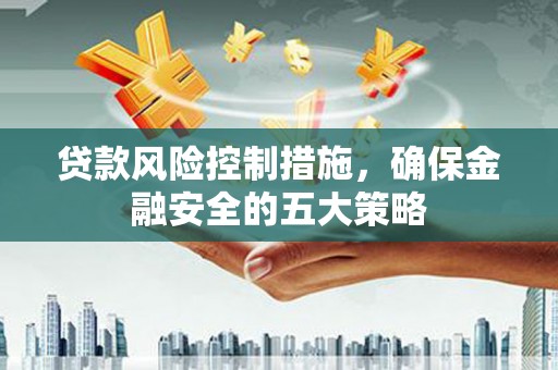 恒山贷款风险控制措施，确保金融安全的五大策略