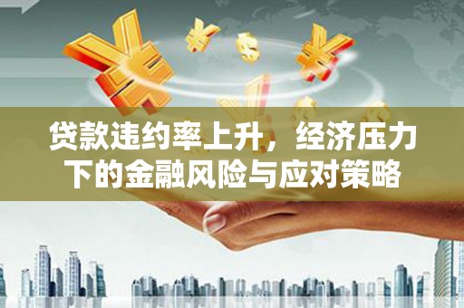 恒山贷款违约率上升，经济压力下的金融风险与应对策略
