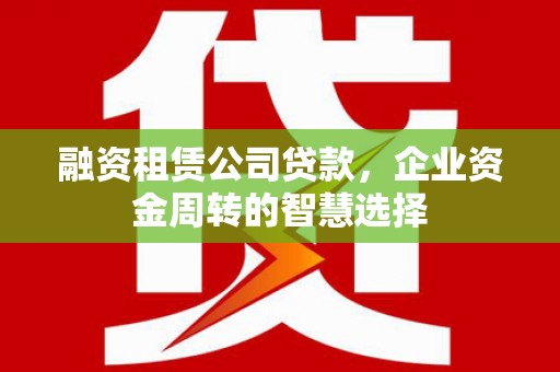恒山融资租赁公司贷款，企业资金周转的智慧选择