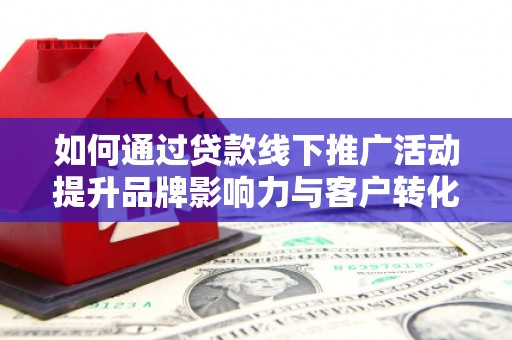 恒山如何通过贷款线下推广活动提升品牌影响力与客户转化率