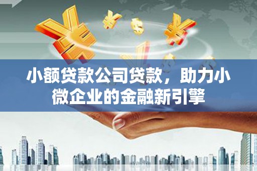 恒山小额贷款公司贷款，助力小微企业的金融新引擎