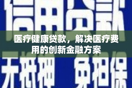 恒山医疗健康贷款，解决医疗费用的创新金融方案