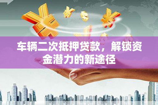 恒山车辆二次抵押贷款，解锁资金潜力的新途径