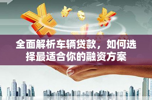 恒山全面解析车辆贷款，如何选择最适合你的融资方案