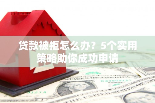 恒山贷款被拒怎么办？5个实用策略助你成功申请