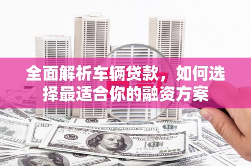 恒山全面解析车辆贷款，如何选择最适合你的融资方案