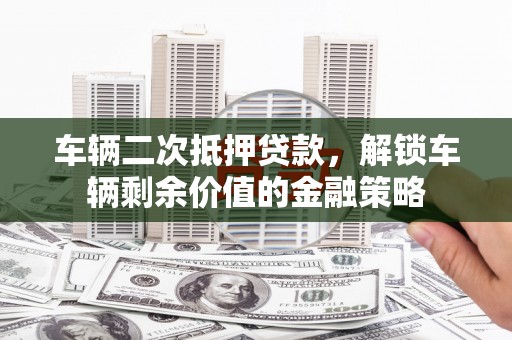 恒山车辆二次抵押贷款，解锁车辆剩余价值的金融策略