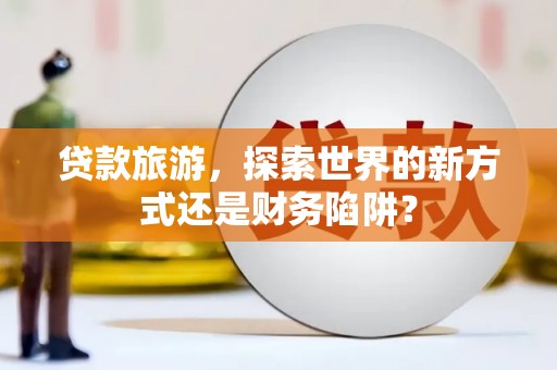 恒山贷款旅游，探索世界的新方式还是财务陷阱？